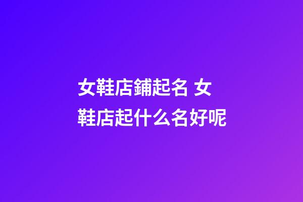 女鞋店鋪起名 女鞋店起什么名好呢-第1張-店鋪起名-玄機派